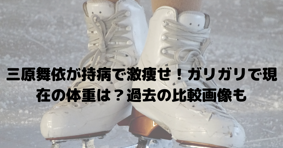 三原舞依が持病で激痩せ ガリガリで現在の体重は 過去の比較画像も おひさまblog