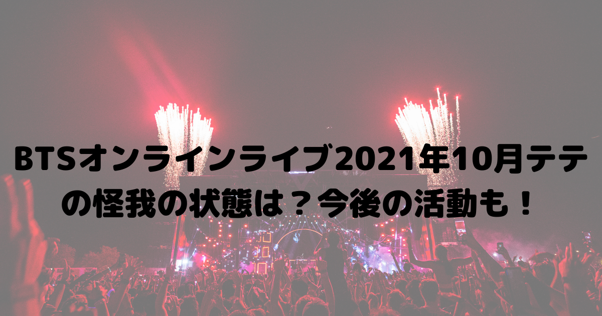 Btsオンラインライブ21年10月テテの怪我の状態は 今後の活動も おひさまblog
